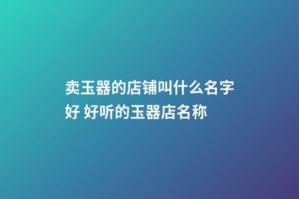 卖玉器的店铺叫什么名字好 好听的玉器店名称-第1张-店铺起名-玄机派